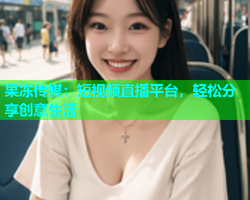 果冻传媒：短视频直播平台，轻松分享创意生活
