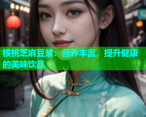 核桃芝麻豆浆：营养丰富，提升健康的美味饮品