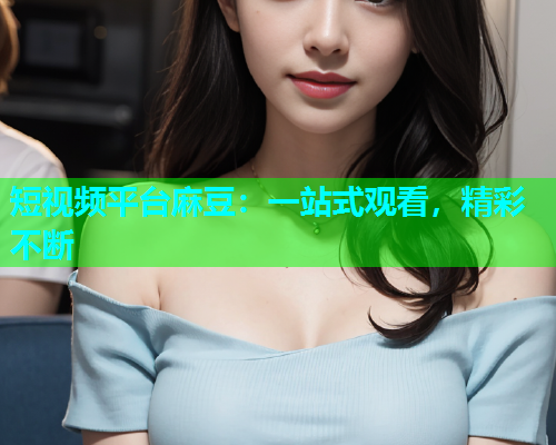 短视频平台麻豆：一站式观看，精彩不断