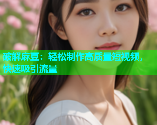 破解麻豆：轻松制作高质量短视频，快速吸引流量
