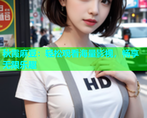 秋霞麻豆：轻松观看海量影视，畅享无限乐趣