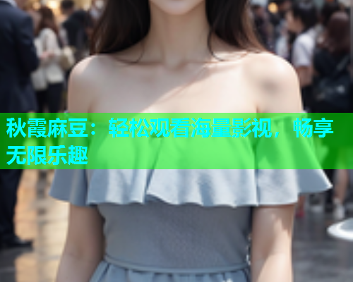秋霞麻豆：轻松观看海量影视，畅享无限乐趣