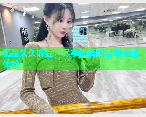 精品久久麻豆：尽享优质内容与无缝体验