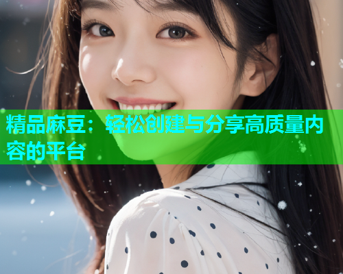 精品麻豆：轻松创建与分享高质量内容的平台