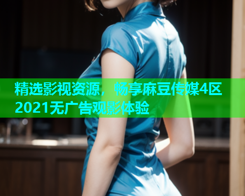 精选影视资源，畅享麻豆传媒4区2021无广告观影体验