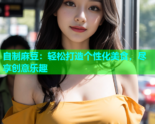 自制麻豆：轻松打造个性化美食，尽享创意乐趣