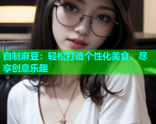 自制麻豆：轻松打造个性化美食，尽享创意乐趣