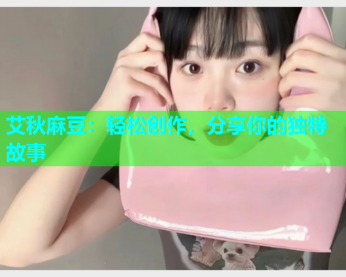 艾秋麻豆：轻松创作，分享你的独特故事