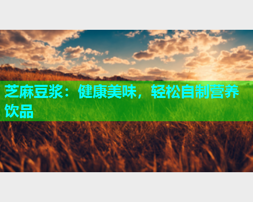 芝麻豆浆：健康美味，轻松自制营养饮品