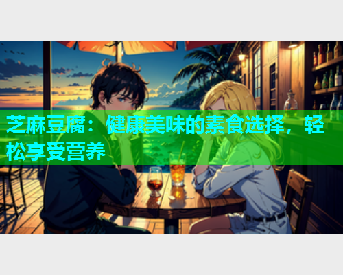 芝麻豆腐：健康美味的素食选择，轻松享受营养