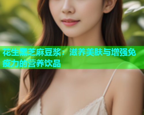 花生黑芝麻豆浆：滋养美肤与增强免疫力的营养饮品