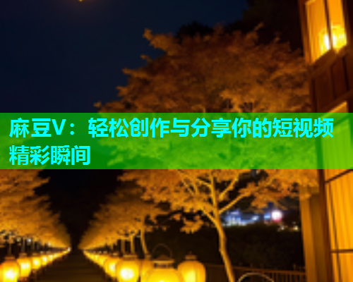 麻豆V：轻松创作与分享你的短视频精彩瞬间