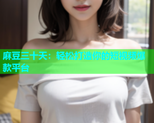 麻豆三十天：轻松打造你的短视频爆款平台