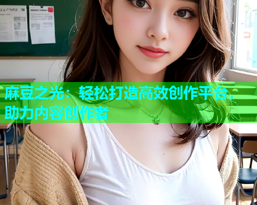 麻豆之光：轻松打造高效创作平台，助力内容创作者