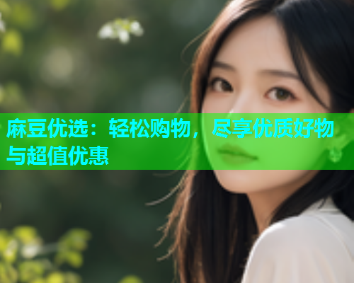 麻豆优选：轻松购物，尽享优质好物与超值优惠