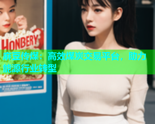 麻豆传煤：高效煤炭交易平台，助力能源行业转型