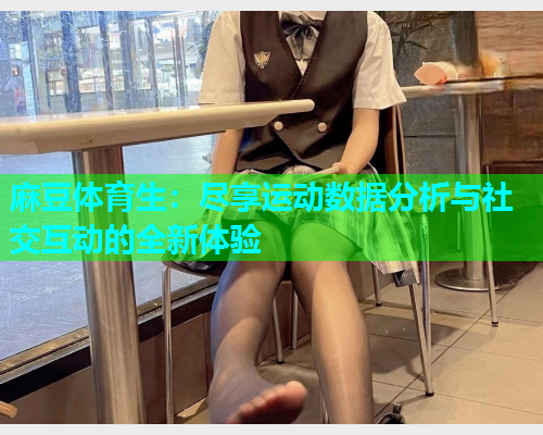 麻豆体育生：尽享运动数据分析与社交互动的全新体验
