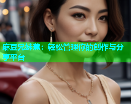 麻豆兄妹蕉：轻松管理你的创作与分享平台