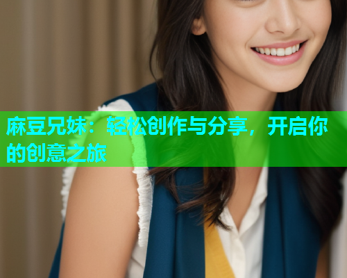 麻豆兄妹：轻松创作与分享，开启你的创意之旅