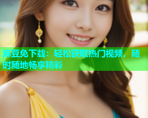 麻豆免下载：轻松获取热门视频，随时随地畅享精彩