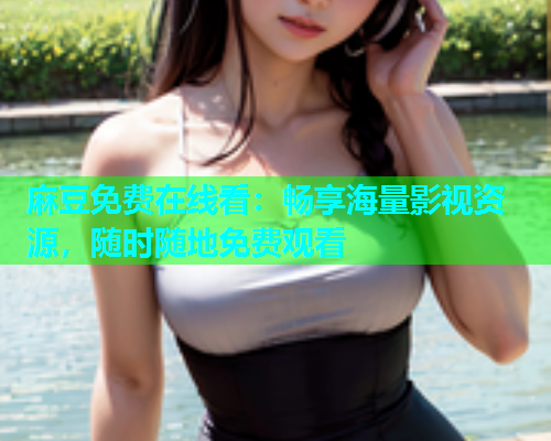 麻豆免费在线看：畅享海量影视资源，随时随地免费观看