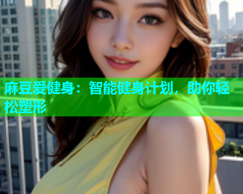 麻豆爱健身：智能健身计划，助你轻松塑形