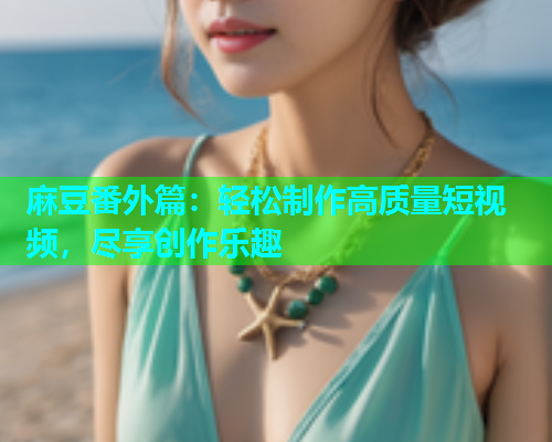 麻豆番外篇：轻松制作高质量短视频，尽享创作乐趣