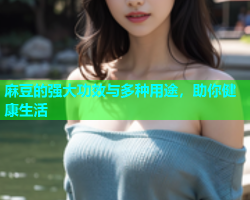麻豆的强大功效与多种用途，助你健康生活