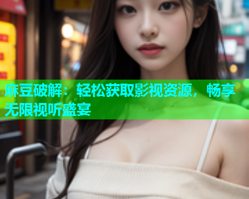 麻豆破解：轻松获取影视资源，畅享无限视听盛宴