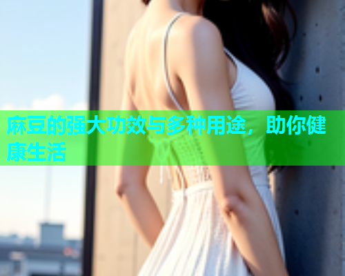 麻豆的强大功效与多种用途，助你健康生活