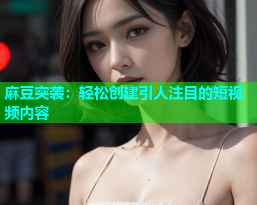 麻豆突袭：轻松创建引人注目的短视频内容