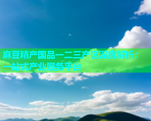 麻豆精产国品一二三产区深度解析：一站式产业服务平台