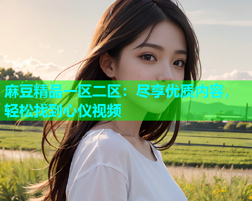 麻豆精品一区二区：尽享优质内容，轻松找到心仪视频
