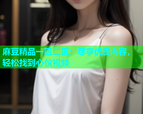 麻豆精品一区二区：尽享优质内容，轻松找到心仪视频