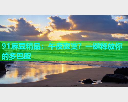 91麻豆精品：午夜寂寞？一键释放你的多巴胺