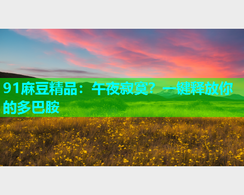 91麻豆精品：午夜寂寞？一键释放你的多巴胺
