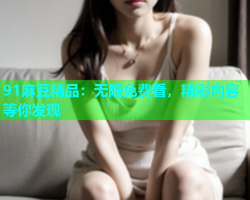 91麻豆精品：无限免费看，精彩内容等你发现
