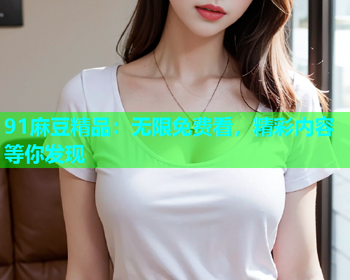 91麻豆精品：无限免费看，精彩内容等你发现