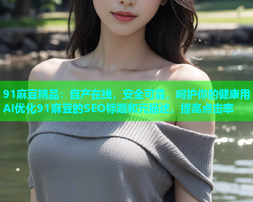91麻豆精品：自产在线，安全可靠，呵护你的健康用AI优化91麻豆的SEO标题和元描述，提高点击率
