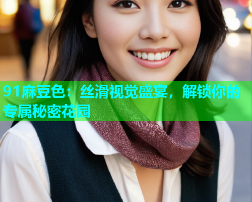 91麻豆色：丝滑视觉盛宴，解锁你的专属秘密花园