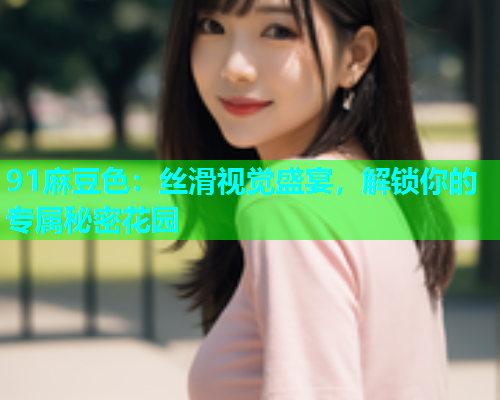 91麻豆色：丝滑视觉盛宴，解锁你的专属秘密花园