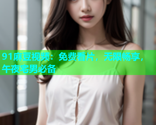 91麻豆视频：免费看片，无限畅享，午夜宅男必备