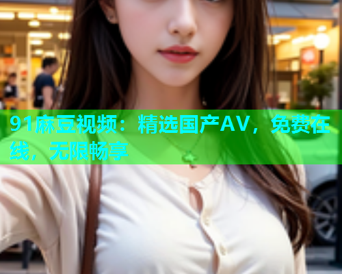 91麻豆视频：精选国产AV，免费在线，无限畅享