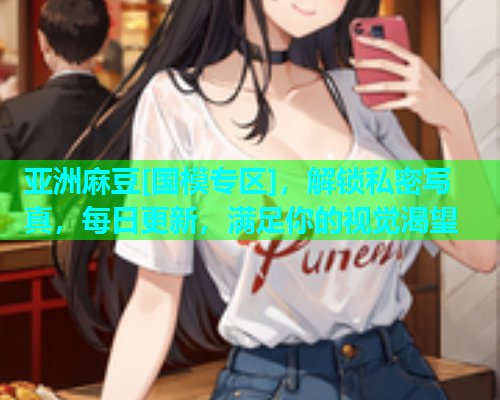 亚洲麻豆[国模专区]，解锁私密写真，每日更新，满足你的视觉渴望