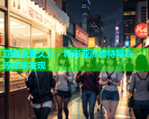 亚洲麻豆久久 - 精彩亚洲模特写真，等你来发现