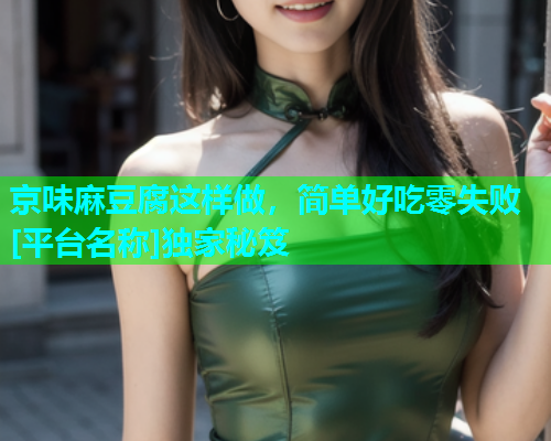 京味麻豆腐这样做，简单好吃零失败[平台名称]独家秘笈