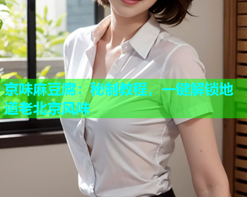 京味麻豆腐：秘制教程，一键解锁地道老北京风味