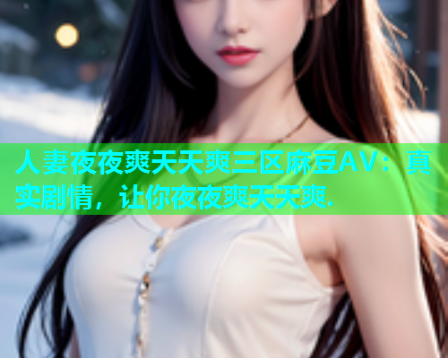 人妻夜夜爽天天爽三区麻豆AV：真实剧情，让你夜夜爽天天爽.
