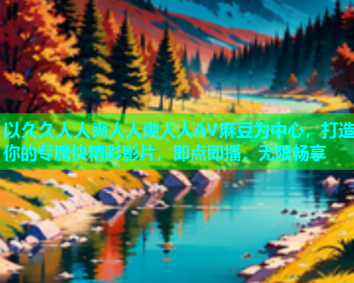 以久久人人爽人人爽人人AV麻豆为中心，打造你的专属快精彩影片，即点即播，无限畅享