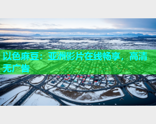 以色麻豆：亚洲影片在线畅享，高清无广告